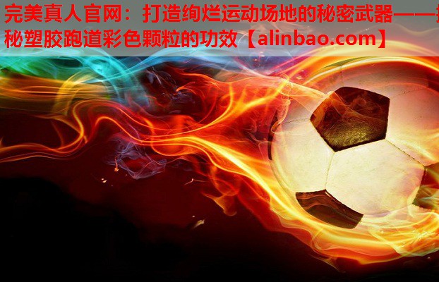 打造绚烂运动场地的秘密武器——揭秘塑胶跑道彩色颗粒的功效 打造绚烂运动场地的秘密武器——揭秘塑胶跑道彩色颗粒的功效