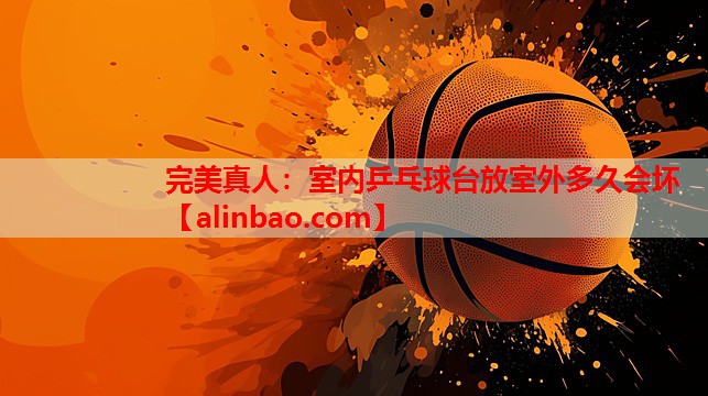 室内乒乓球台放室外多久会坏 室内乒乓球台放室外多久会坏