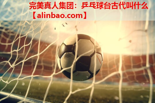 乒乓球台古代叫什么 乒乓球台古代叫什么