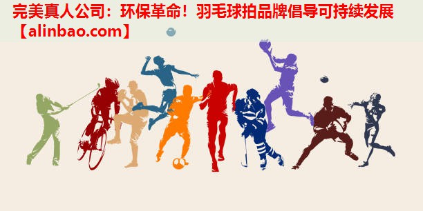 环保革命!羽毛球拍品牌倡导可持续发展 环保革命!羽毛球拍品牌倡导可持续发展