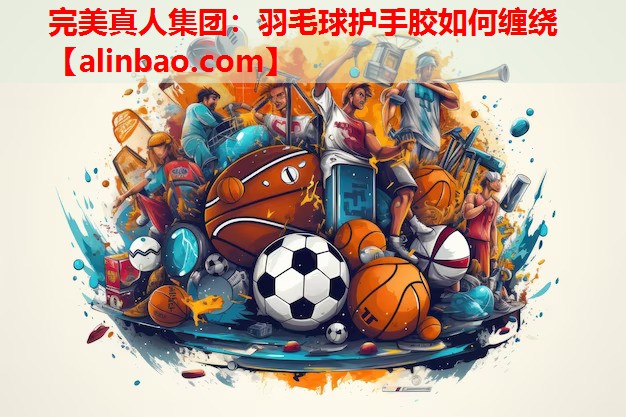 羽毛球护手胶如何缠绕 羽毛球护手胶如何缠绕