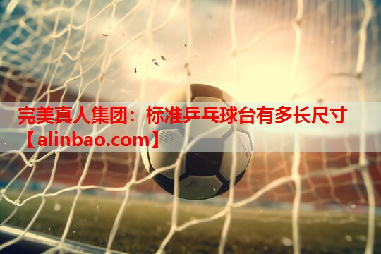 标准乒乓球台有多长尺寸 标准乒乓球台有多长尺寸
