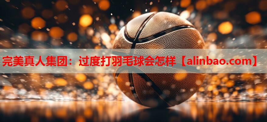 过度打羽毛球会怎样 过度打羽毛球会怎样