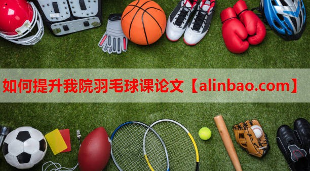 如何提升我院羽毛球课论文 如何提升我院羽毛球课论文