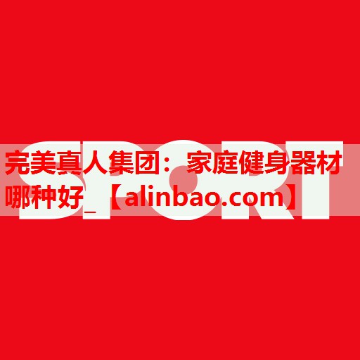 家庭健身器材哪种好_ 家庭健身器材哪种好_