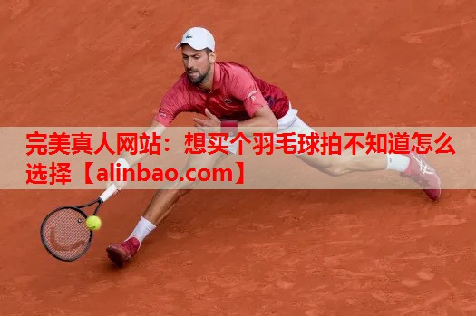 想买个羽毛球拍不知道怎么选择 想买个羽毛球拍不知道怎么选择