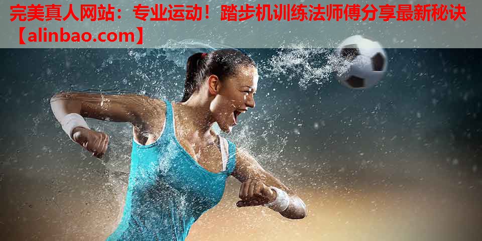 专业运动!踏步机训练法师傅分享最新秘诀 专业运动!踏步机训练法师傅分享最新秘诀