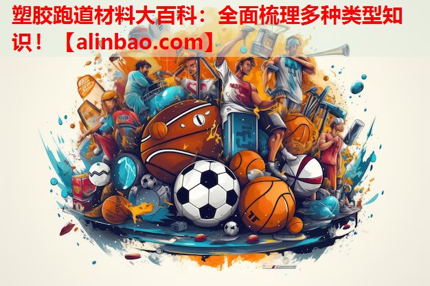 塑胶跑道材料大百科:全面梳理多种类型知识! 塑胶跑道材料大百科:全面梳理多种类型知识!