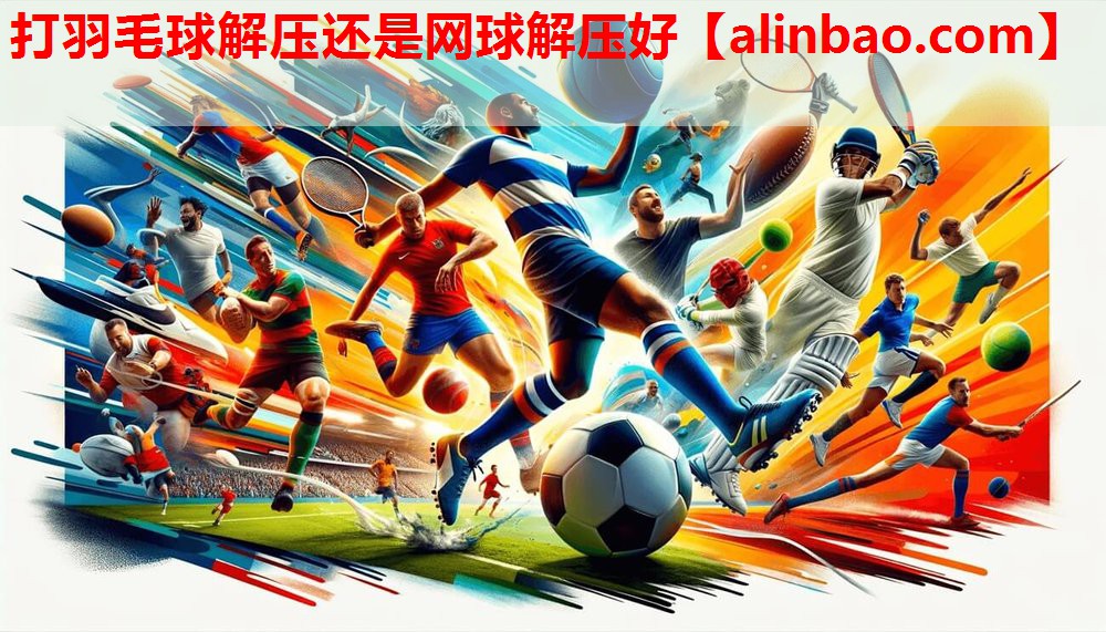 打羽毛球解压还是网球解压好 打羽毛球解压还是网球解压好