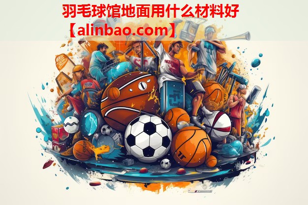 羽毛球馆地面用什么材料好 羽毛球馆地面用什么材料好
