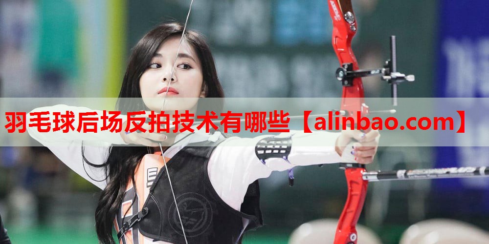 羽毛球后场反拍技术有哪些 羽毛球后场反拍技术有哪些