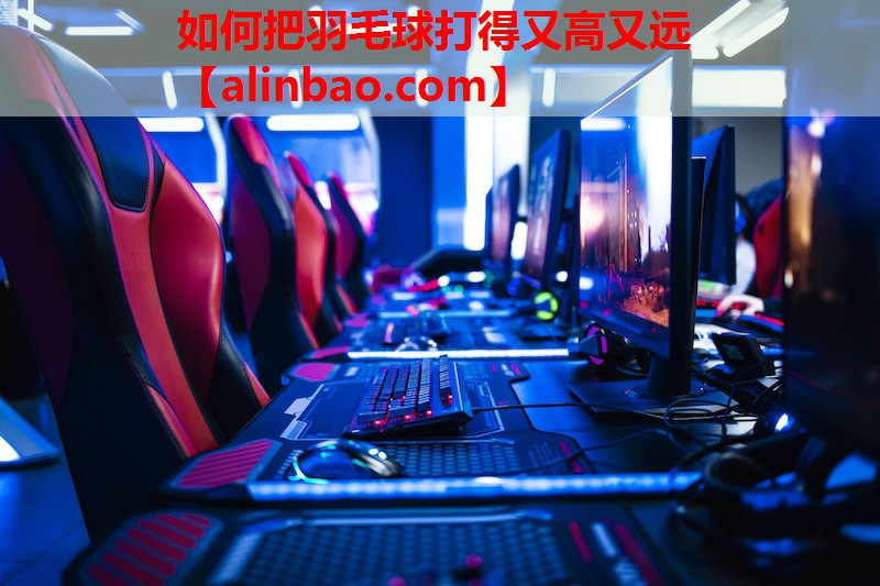如何把羽毛球打得又高又远 如何把羽毛球打得又高又远