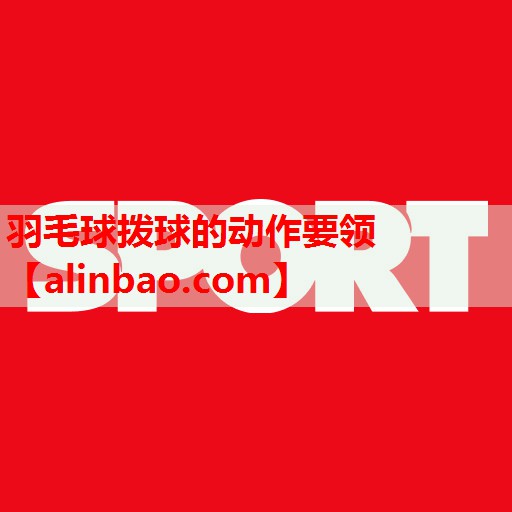 羽毛球拨球的动作要领 羽毛球拨球的动作要领